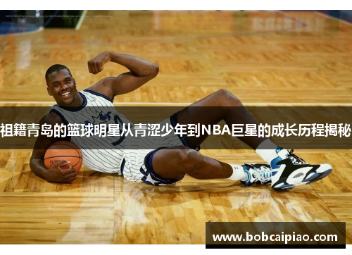 祖籍青岛的篮球明星从青涩少年到NBA巨星的成长历程揭秘